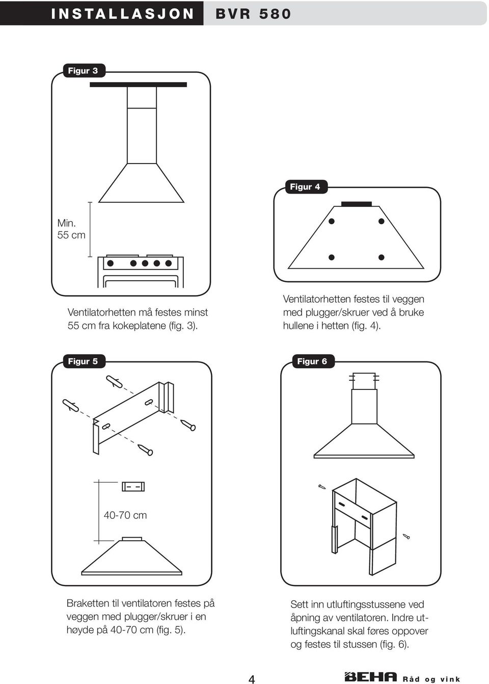 Figur 5 Figur 6 40-70 cm Braketten til ventilatoren festes på veggen med plugger/skruer i en høyde på 40-70 cm (fig.