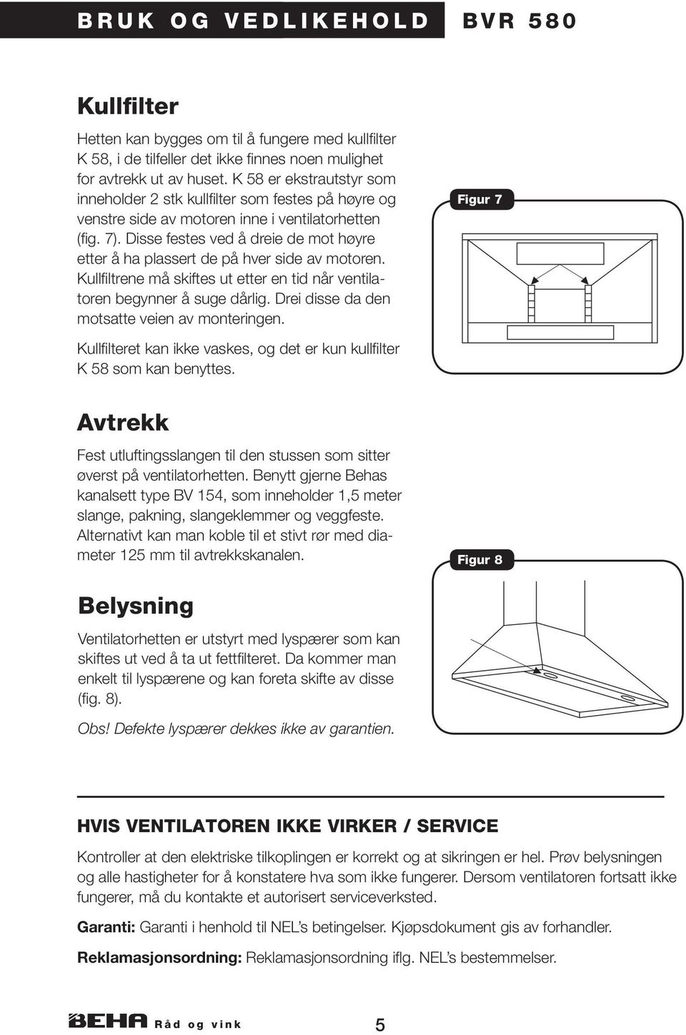 Disse festes ved å dreie de mot høyre etter å ha plassert de på hver side av motoren. Kullfiltrene må skiftes ut etter en tid når ventilatoren begynner å suge dårlig.