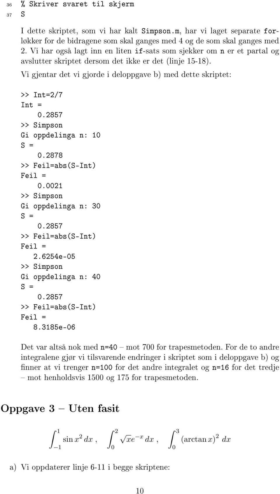 Vi gjentar det vi gjorde i deloppgave b) med dette skriptet: >> Int=/7 Int = 0.857 >> Simpson Gi oppdelinga n: 10 S = 0.878 >> Feil=abs(S-Int) 0.001 >> Simpson Gi oppdelinga n: 30 S = 0.