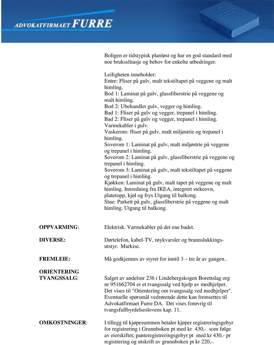 Bod 2: Ubehandlet gulv, vegger og himling. Bad 1: Fliser på gulv og vegger, trepanel i himling. Bad 2: Fliser på gulv og vegger, trepanel i himling. Varmekabler i gulv.