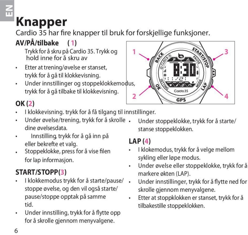 OK () 4 I klokkevisning. trykk for å få tilgang til innstillinger. Under øvelse/trening, trykk for å skrolle Under stoppeklokke, trykk for å starte/ dine øvelsesdata. stanse stoppeklokken.