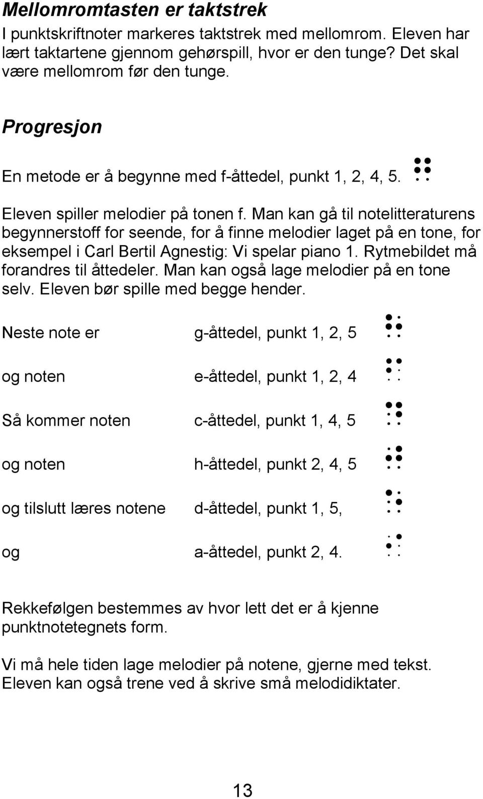 Man kan gå til notelitteraturens begynnerstoff for seende, for å finne melodier laget på en tone, for eksempel i Carl Bertil Agnestig: Vi spelar piano 1. Rytmebildet må forandres til åttedeler.