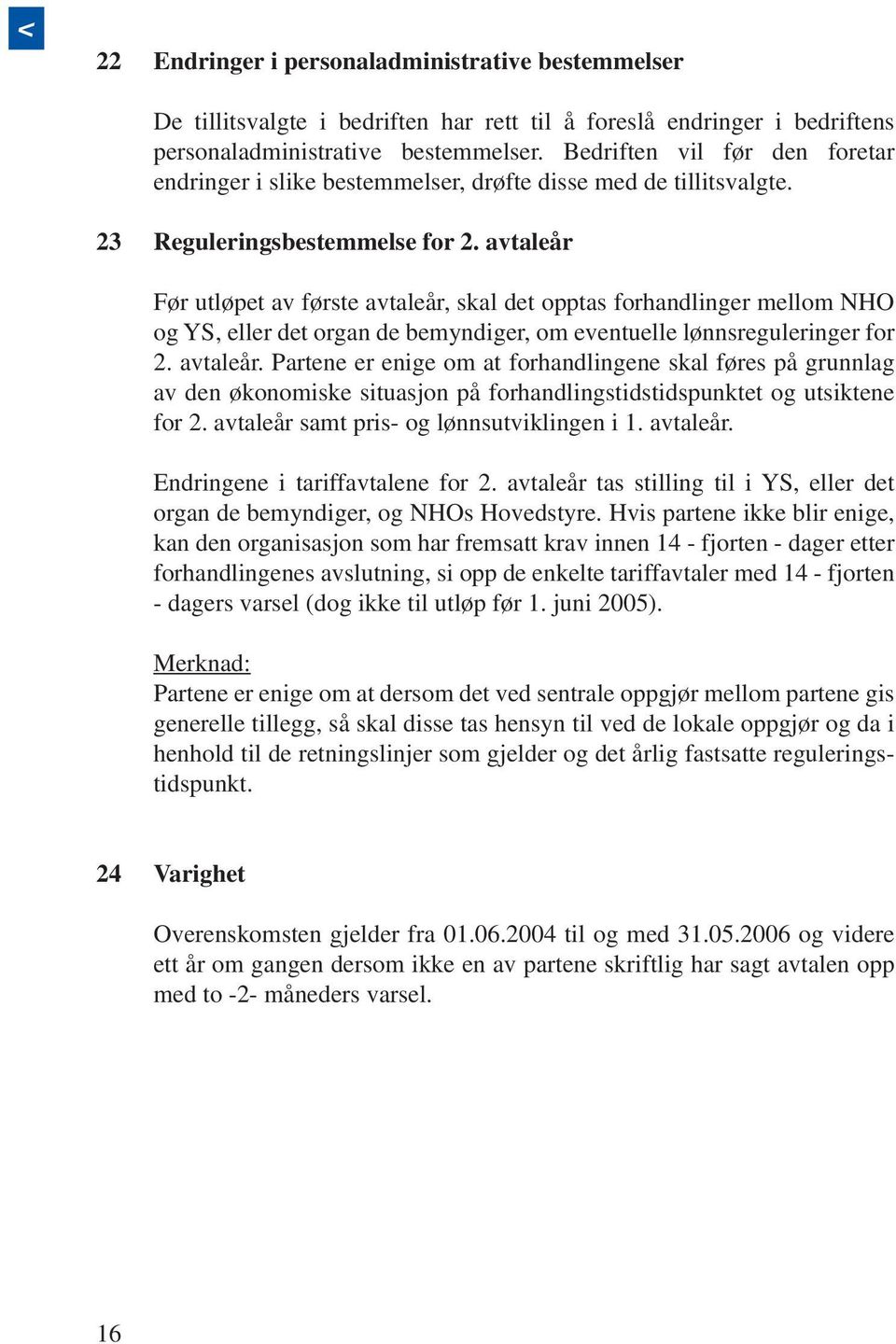 avtaleår Før utløpet av første avtaleår, skal det opptas forhandlinger mellom NHO og YS, eller det organ de bemyndiger, om eventuelle lønnsreguleringer for 2. avtaleår. Partene er enige om at forhandlingene skal føres på grunnlag av den økonomiske situasjon på forhandlingstidstidspunktet og utsiktene for 2.