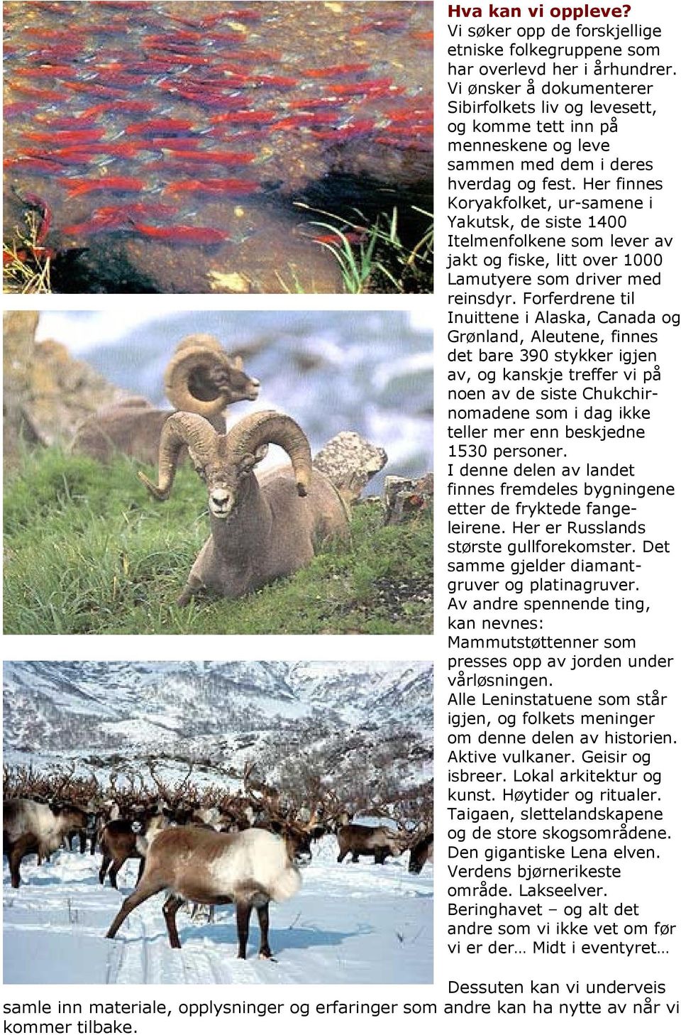 Her finnes Koryakfolket, ur-samene i Yakutsk, de siste 1400 Itelmenfolkene som lever av jakt og fiske, litt over 1000 Lamutyere som driver med reinsdyr.