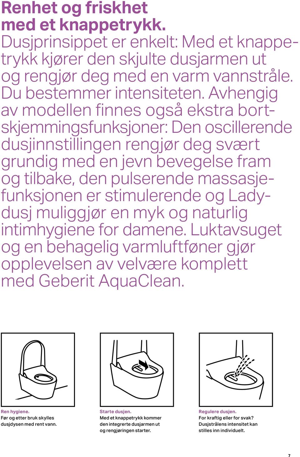 er stimulerende og Ladydusj muliggjør en myk og naturlig intimhygiene for damene. Luktavsuget og en behagelig varmluftføner gjør opplevelsen av velvære komplett med Geberit AquaClean. Ren hygiene.