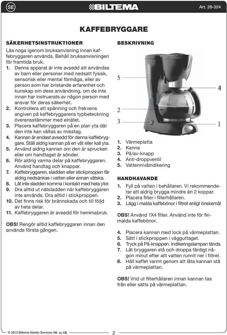 inte innan har instruerats av någon person med ansvar för deras säkerhet. 2. Kontrollera att spänning och frekvens angiven på kaffebryggarens typbeteckning överensstämmer med elnätet. 3.