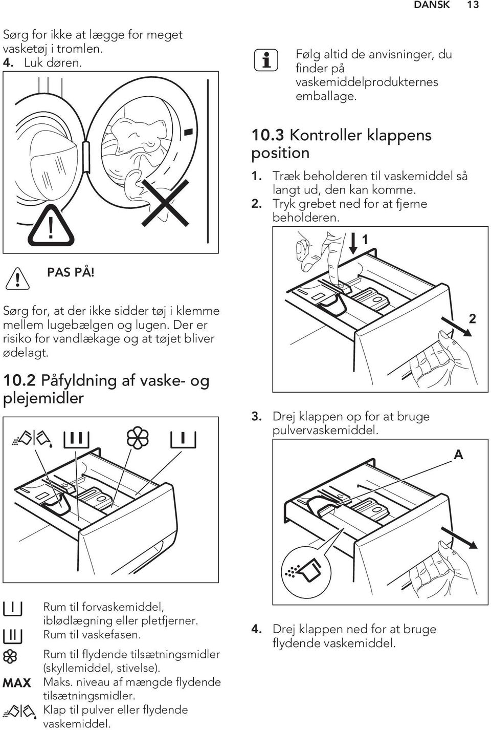 Der er risiko for vandlækage og at tøjet bliver ødelagt. 2 10.2 Påfyldning af vaske- og plejemidler 3. Drej klappen op for at bruge pulvervaskemiddel.