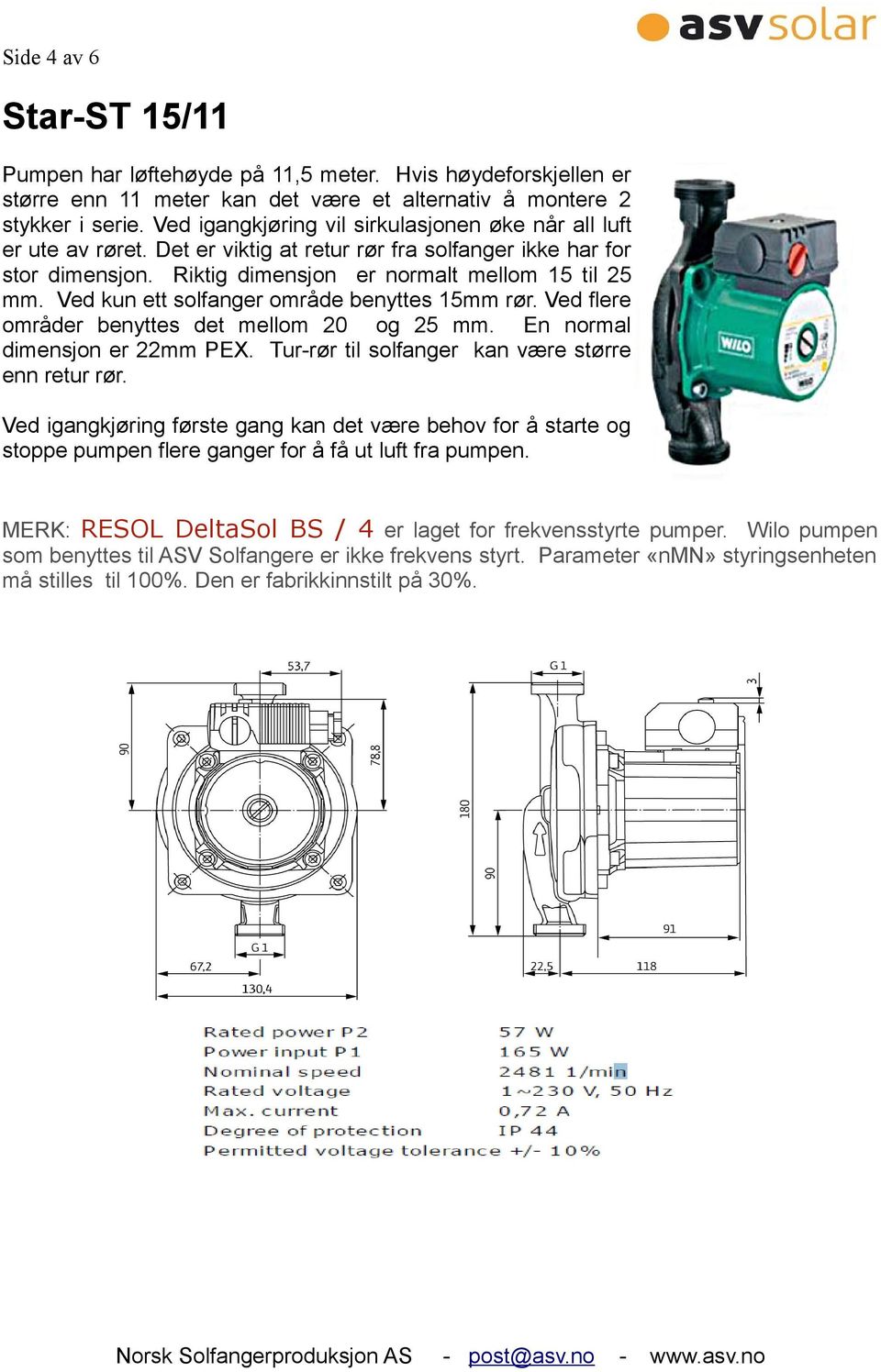 Ved kun ett solfanger område benyttes 15mm rør. Ved flere områder benyttes det mellom 20 og 25 mm. En normal dimensjon er 22mm PEX. Tur-rør til solfanger kan være større enn retur rør.