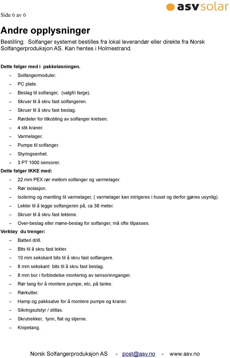 Rørdeler for tilkobling av solfanger kretsen. 4 stk kraner. Varmelager. Pumpe til solfanger. Styringsenhet. 3 PT 1000 sensorer. Dette følger IKKE med: 22 mm PEX rør mellom solfanger og varmelager.