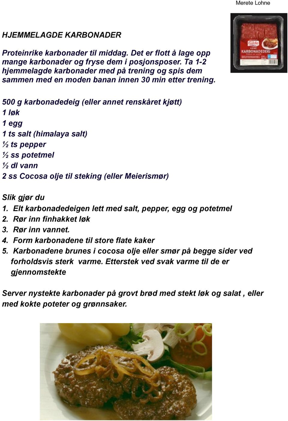 500 g karbonadedeig (eller annet renskåret kjøtt) 1 løk 1 egg 1 ts salt (himalaya salt) ½ ts pepper ½ ss potetmel ½ dl vann 2 ss Cocosa olje til steking (eller Meierismør) Slik gjør du 1.