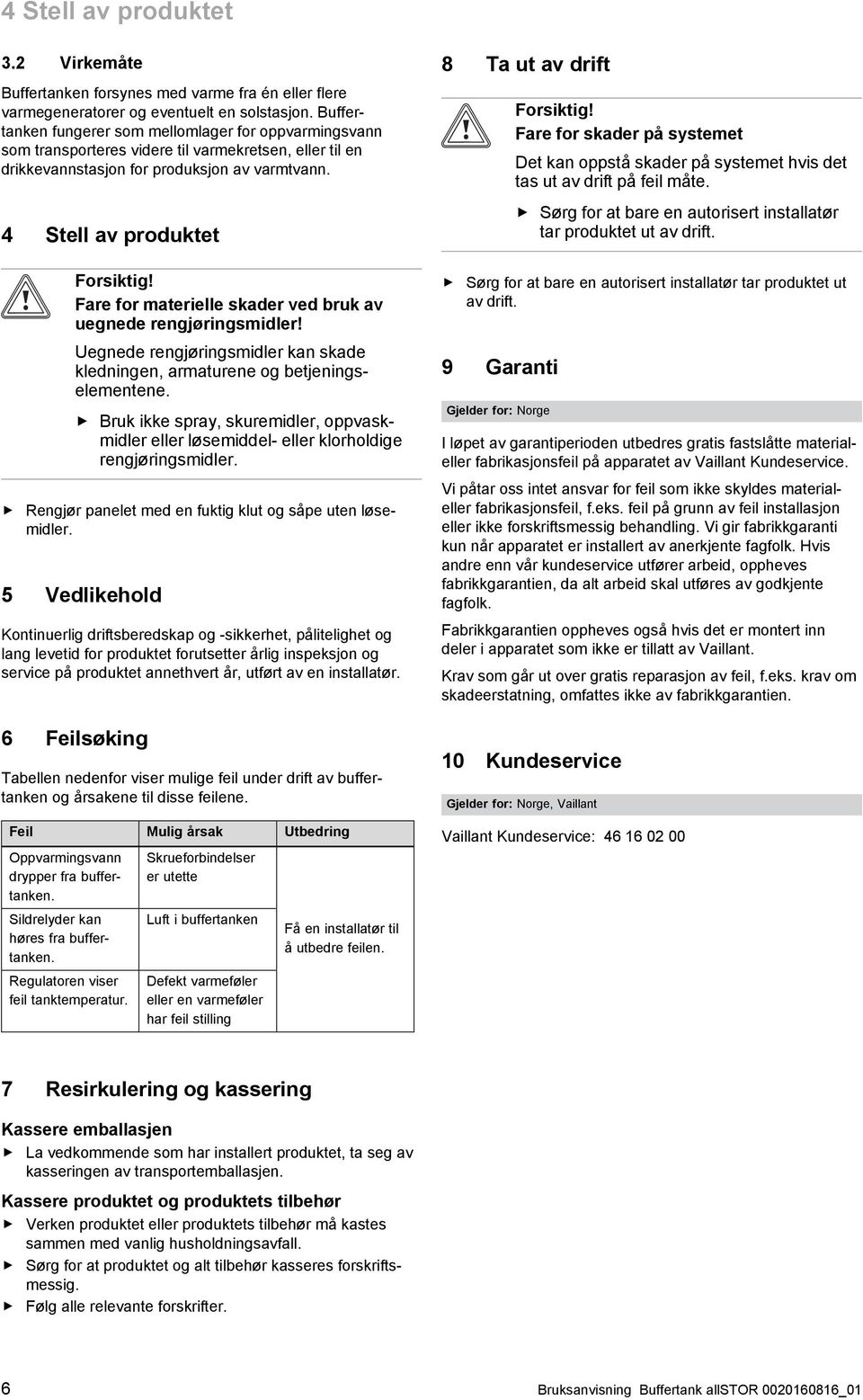 Fare for materielle skader ved bruk av uegnede rengjøringsmidler! Uegnede rengjøringsmidler kan skade kledningen, armaturene og betjenings elementene.