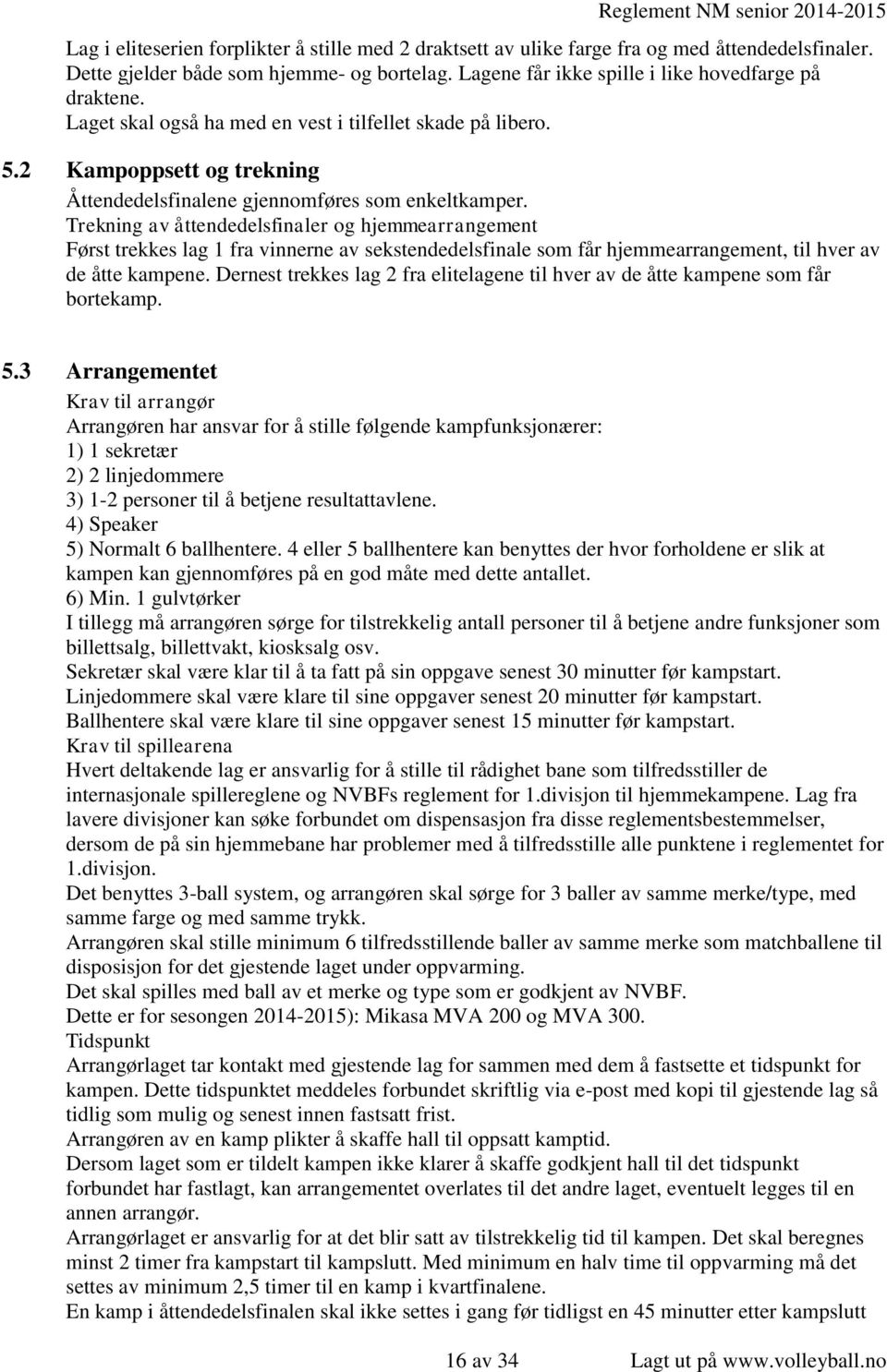 Trekning av åttendedelsfinaler og hjemmearrangement Først trekkes lag 1 fra vinnerne av sekstendedelsfinale som får hjemmearrangement, til hver av de åtte kampene.