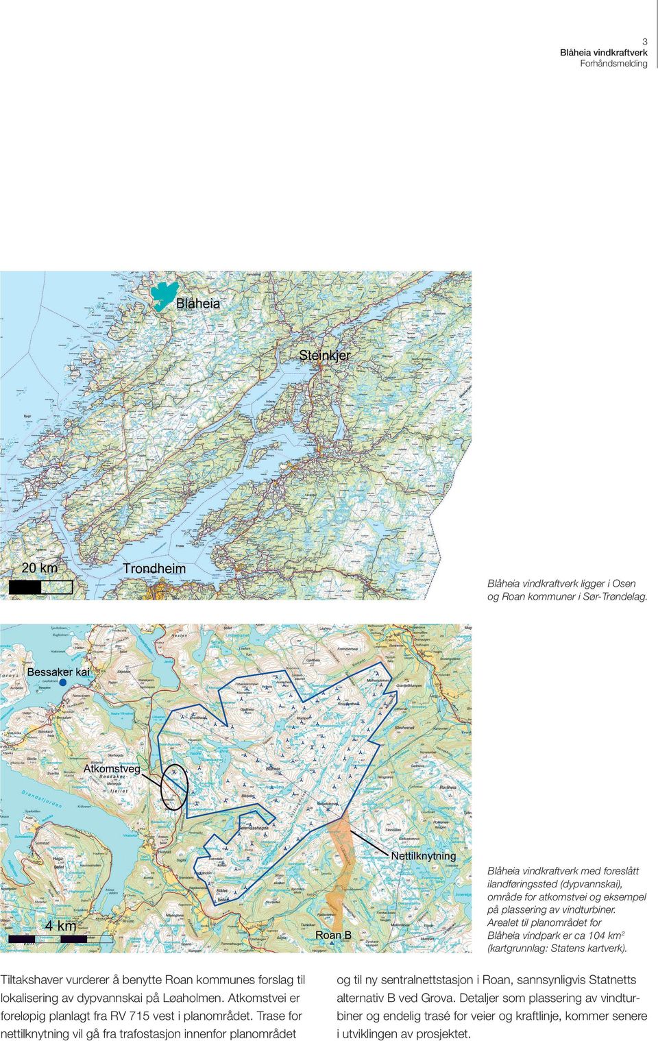 Tiltakshaver vurderer å benytte Roan kommunes forslag til lokalisering av dypvannskai på Løaholmen. Atkomstvei er foreløpig planlagt fra RV 715 vest i planområdet.