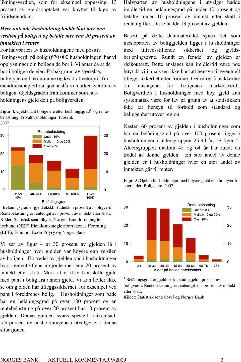 opplysninger om en de bor i. Vi antar da at de bor i en de eier. På bakgrunn av størrelse, type og bokommune og kvadratmeterpris fra eiendomsmeglerbransjen anslår vi markedsverdien av en.