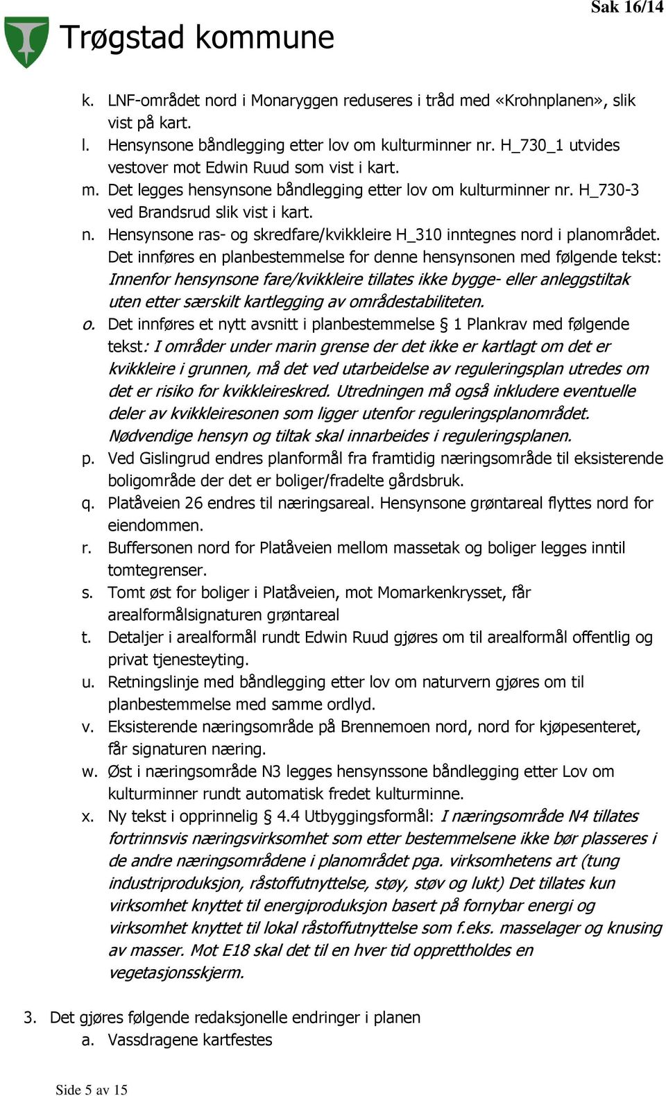 Det innføres en planbestemmelse for denne hensynsonen med følgende tekst: Innenfor hensynsone fare/kvikkleire tillates ikke bygge- eller anleggstiltak uten etter særskilt kartlegging av