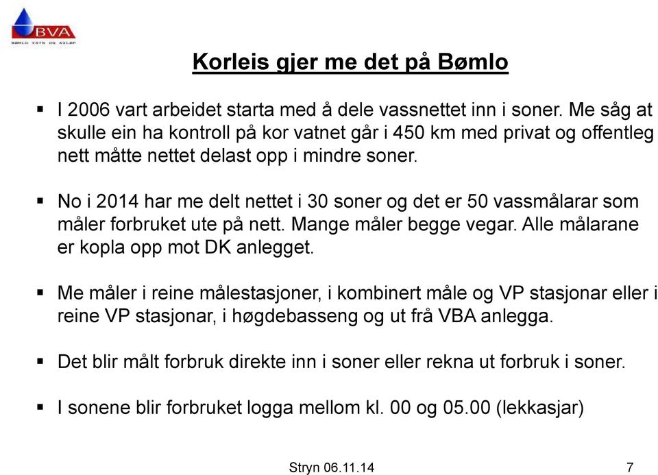 No i 2014 har me delt nettet i 30 soner og det er 50 vassmålarar som måler forbruket ute på nett. Mange måler begge vegar. Alle målarane er kopla opp mot DK anlegget.