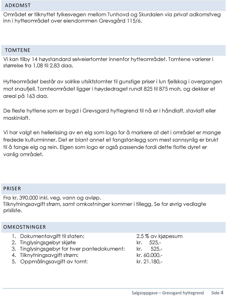 Hytteområdet består av solrike utsiktstomter til gunstige priser i lun fjellskog i overgangen mot snaufjell. Tomteområdet ligger i høydedraget rundt 825 til 875 moh, og dekker et areal på 163 daa.