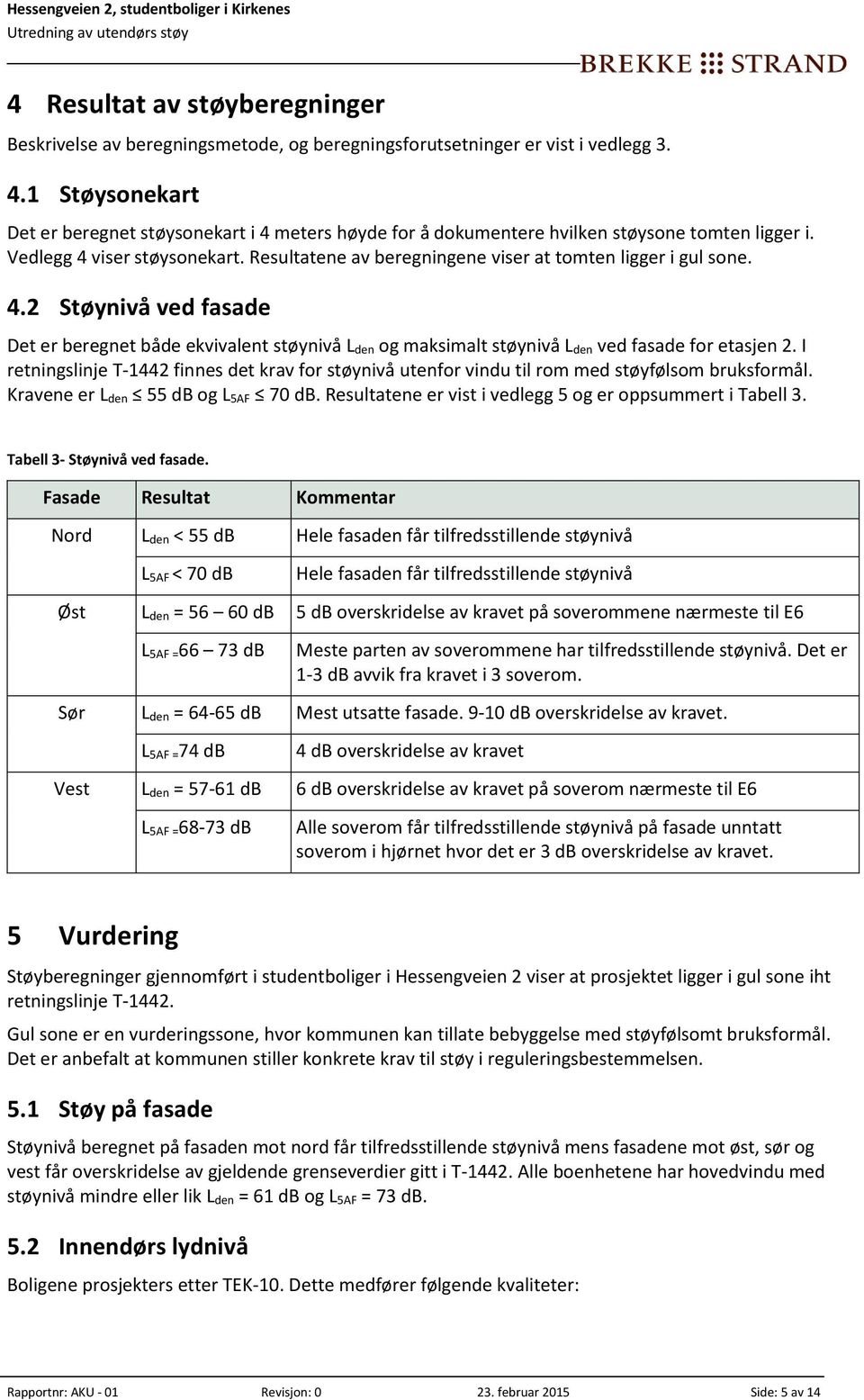 Resultatene av beregningene viser at tomten ligger i gul sone. 4.2 Støynivå ved fasade Det er beregnet både ekvivalent støynivå L den og maksimalt støynivå L den ved fasade for etasjen 2.