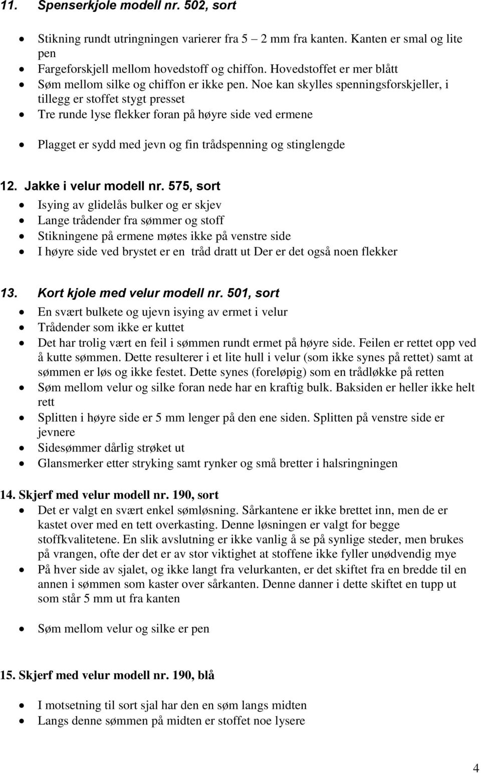 Noe kan skylles spenningsforskjeller, i tillegg er stoffet stygt presset Tre runde lyse flekker foran på høyre side ved ermene Plagget er sydd med jevn og fin trådspenning og stinglengde 12.