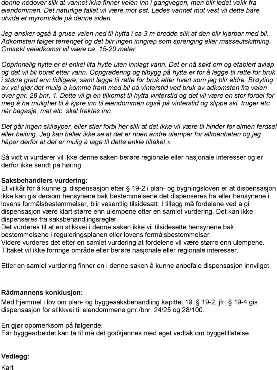 Adkomsten følger terrenget og det blir ingen inngrep som sprenging eller masseutskiftning. Omsøkt veiadkomst vil være ca. 15-20 meter. Opprinnelig hytte er ei enkel lita hytte uten innlagt vann.