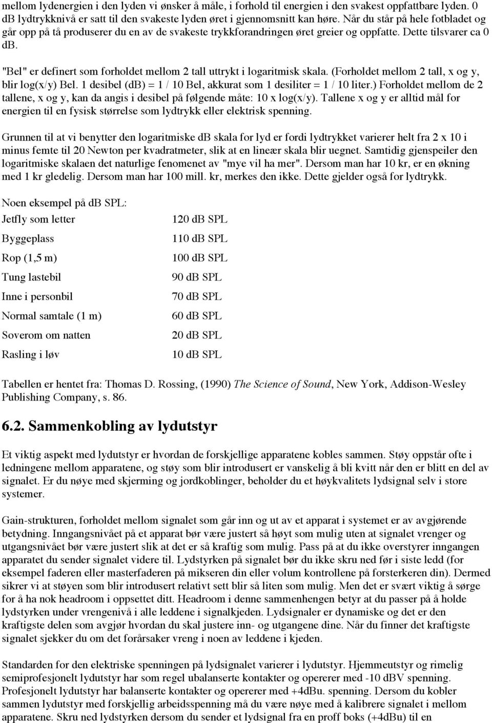 "Bel" er definert som forholdet mellom 2 tall uttrykt i logaritmisk skala. (Forholdet mellom 2 tall, x og y, blir log(x/y) Bel. 1 desibel (db) = 1 / 10 Bel, akkurat som 1 desiliter = 1 / 10 liter.