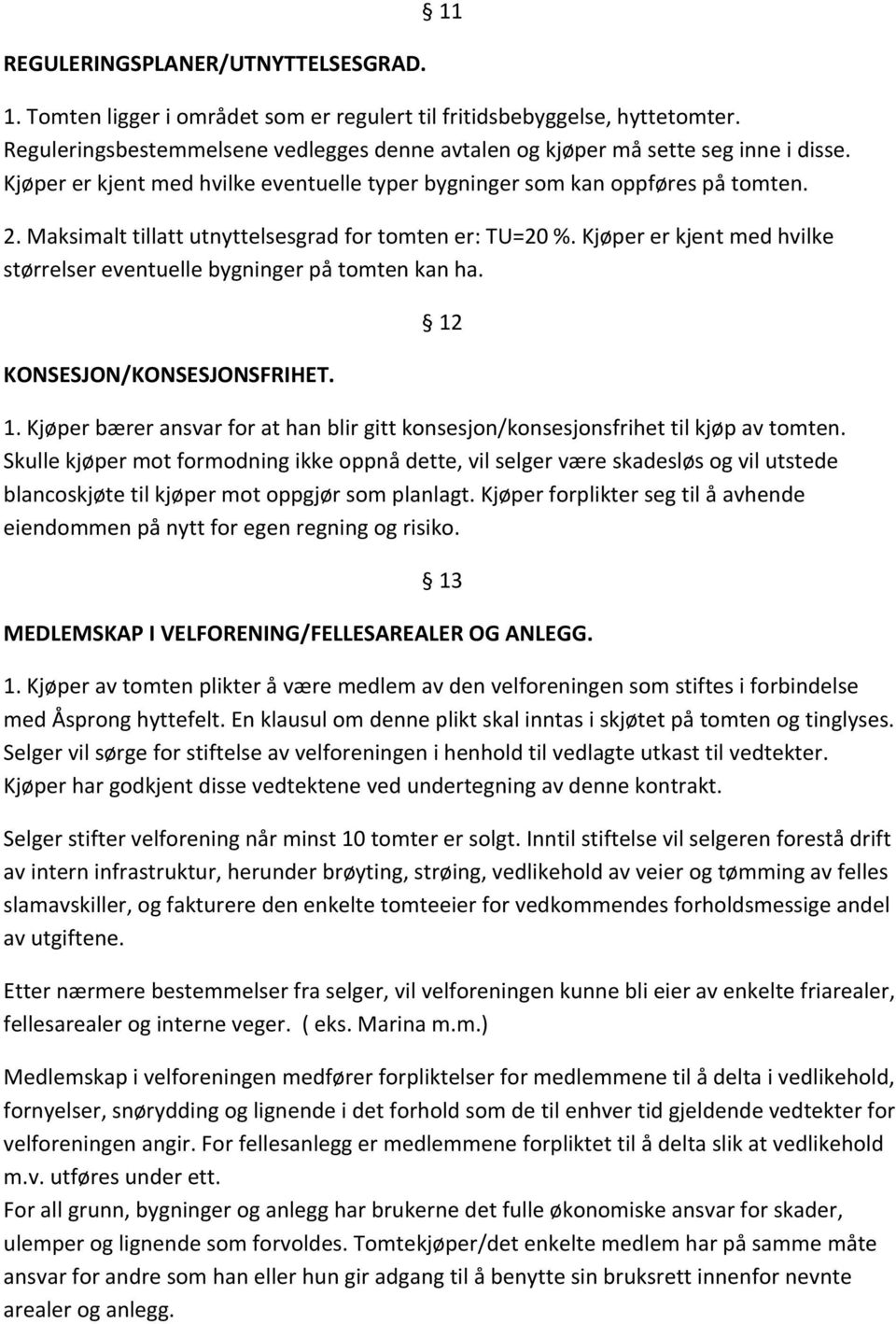 Maksimalt tillatt utnyttelsesgrad for tomten er: TU=20 %. Kjøper er kjent med hvilke størrelser eventuelle bygninger på tomten kan ha. KONSESJON/KONSESJONSFRIHET. 12 1.