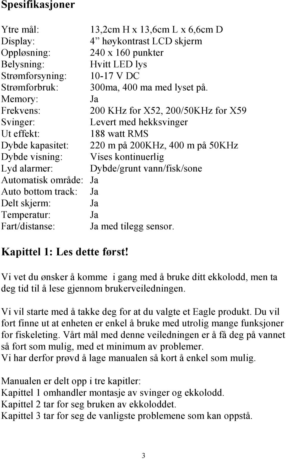 Memory: Ja Frekvens: 200 KHz for X52, 200/50KHz for X59 Svinger: Levert med hekksvinger Ut effekt: 188 watt RMS Dybde kapasitet: 220 m på 200KHz, 400 m på 50KHz Dybde visning: Vises kontinuerlig Lyd