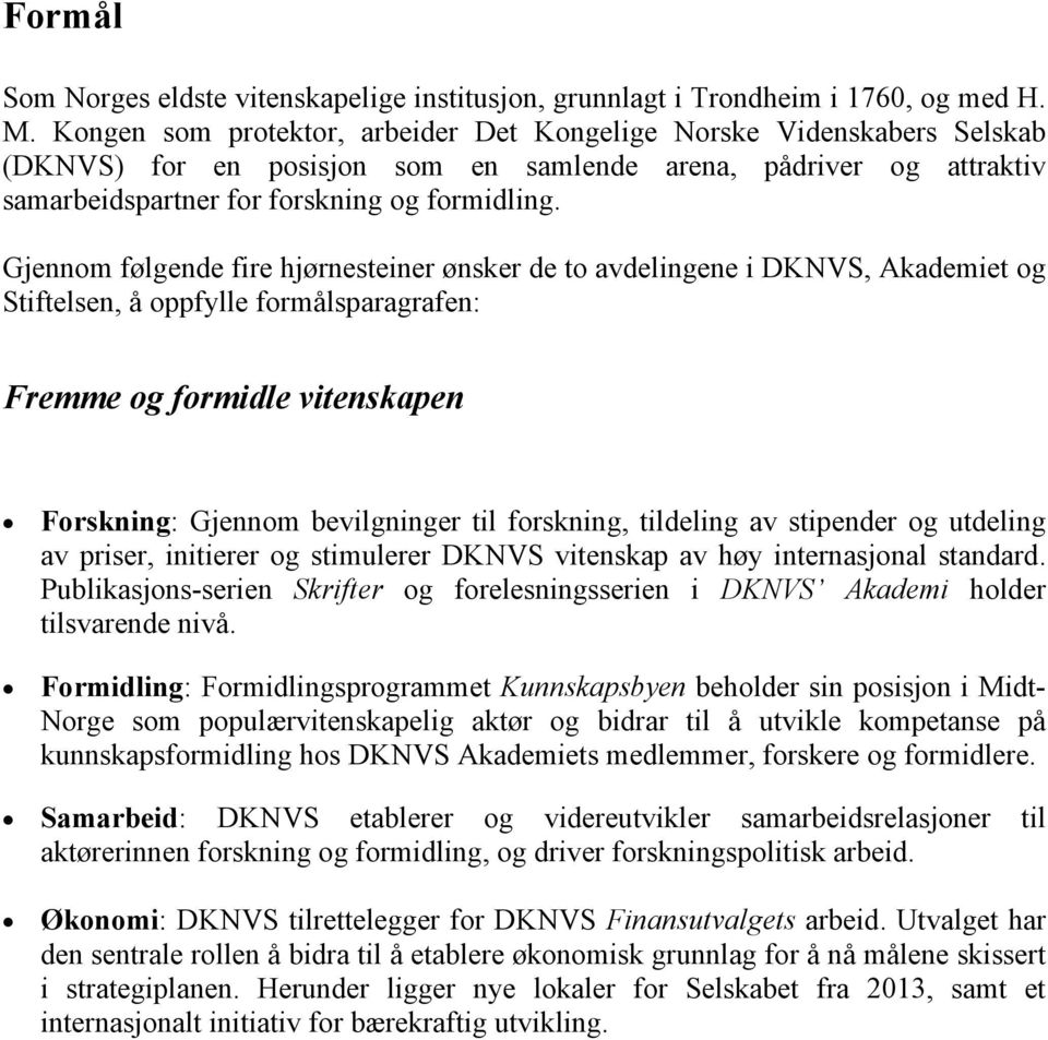 Gjennom følgende fire hjørnesteiner ønsker de to avdelingene i DKNVS, Akademiet og Stiftelsen, å oppfylle formålsparagrafen: Fremme og formidle vitenskapen Forskning: Gjennom bevilgninger til