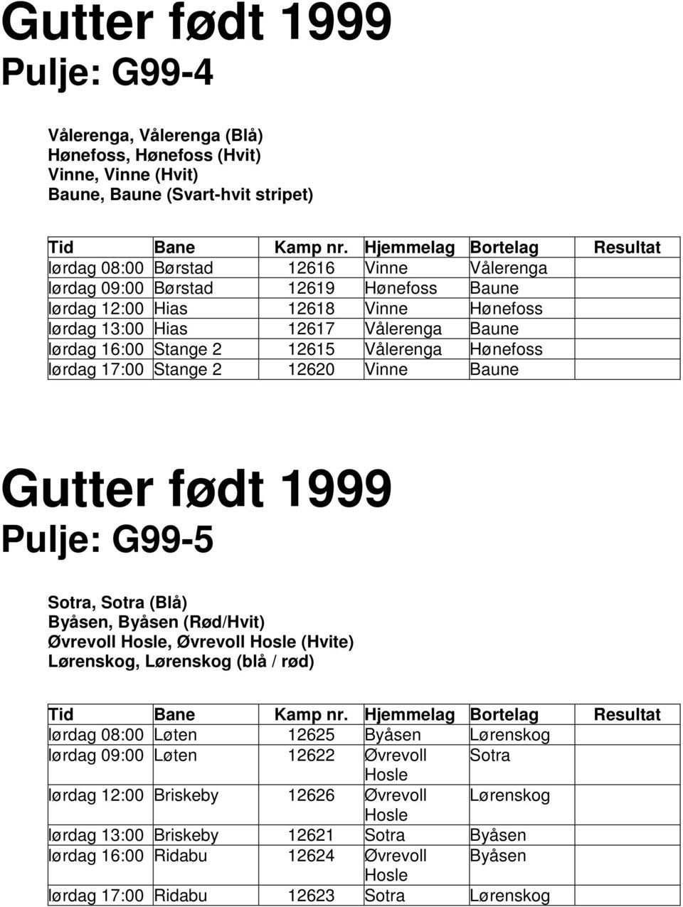 Gutter født 1999 Pulje: G99-5 Sotra, Sotra (Blå) Byåsen, Byåsen (Rød/Hvit) Øvrevoll Hosle, Øvrevoll Hosle (Hvite) Lørenskog, Lørenskog (blå / rød) lørdag 08:00 Løten 12625 Byåsen Lørenskog lørdag