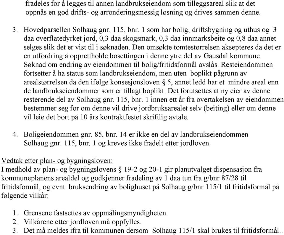 Den omsøkte tomtestørrelsen aksepteres da det er en utfordring å opprettholde bosettingen i denne ytre del av Gausdal kommune. Søknad om endring av eiendommen til bolig/fritidsformål avslås.