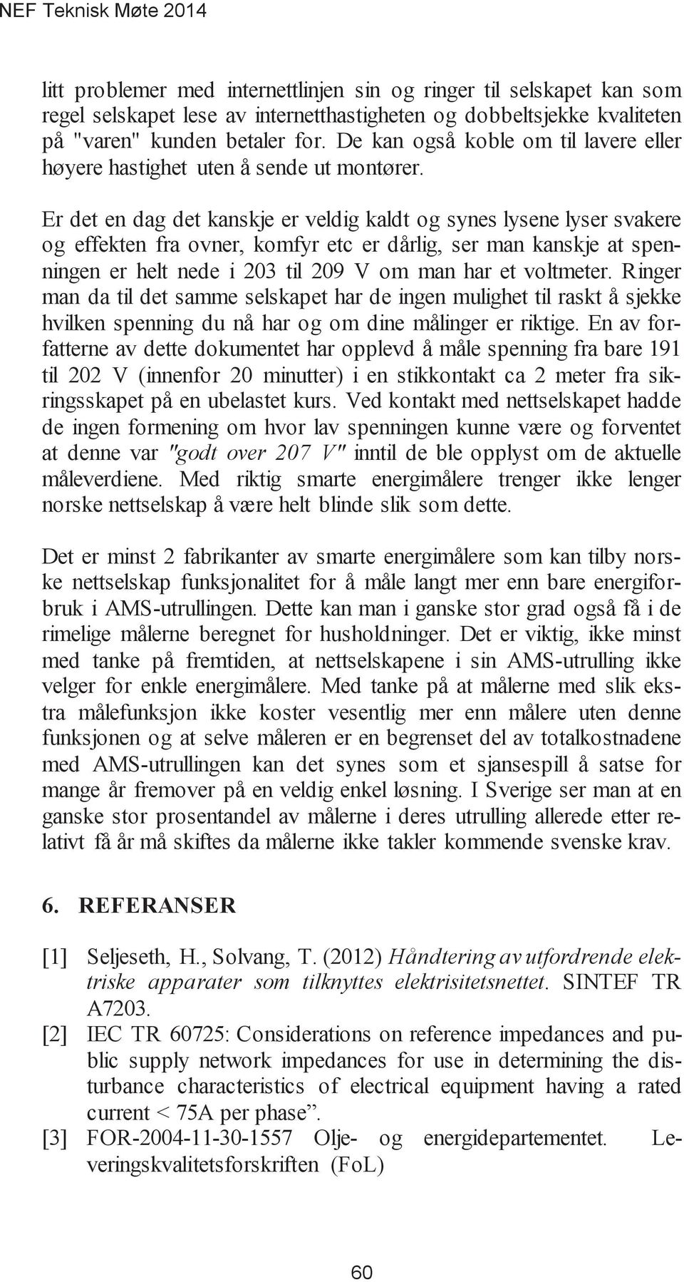 Er det en dag det kanskje er veldig kaldt og synes lysene lyser svakere og effekten fra ovner, komfyr etc er dårlig, ser man kanskje at spenningen er helt nede i 203 til 209 V om man har et voltmeter.