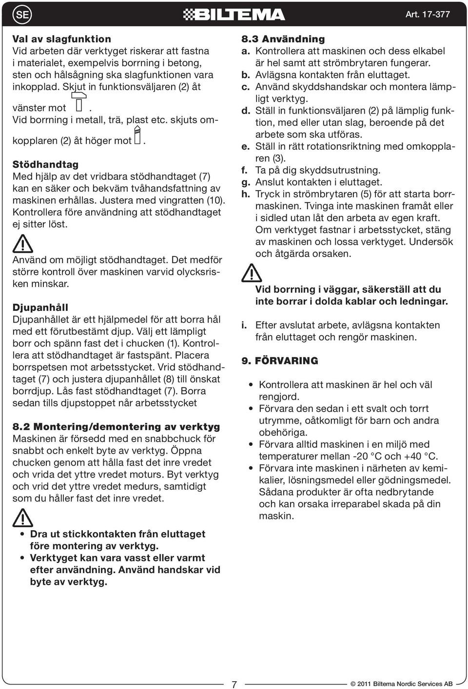 Stödhandtag Med hjälp av det vridbara stödhandtaget (7) kan en säker och bekväm tvåhandsfattning av maskinen erhållas. Justera med vingratten (10).