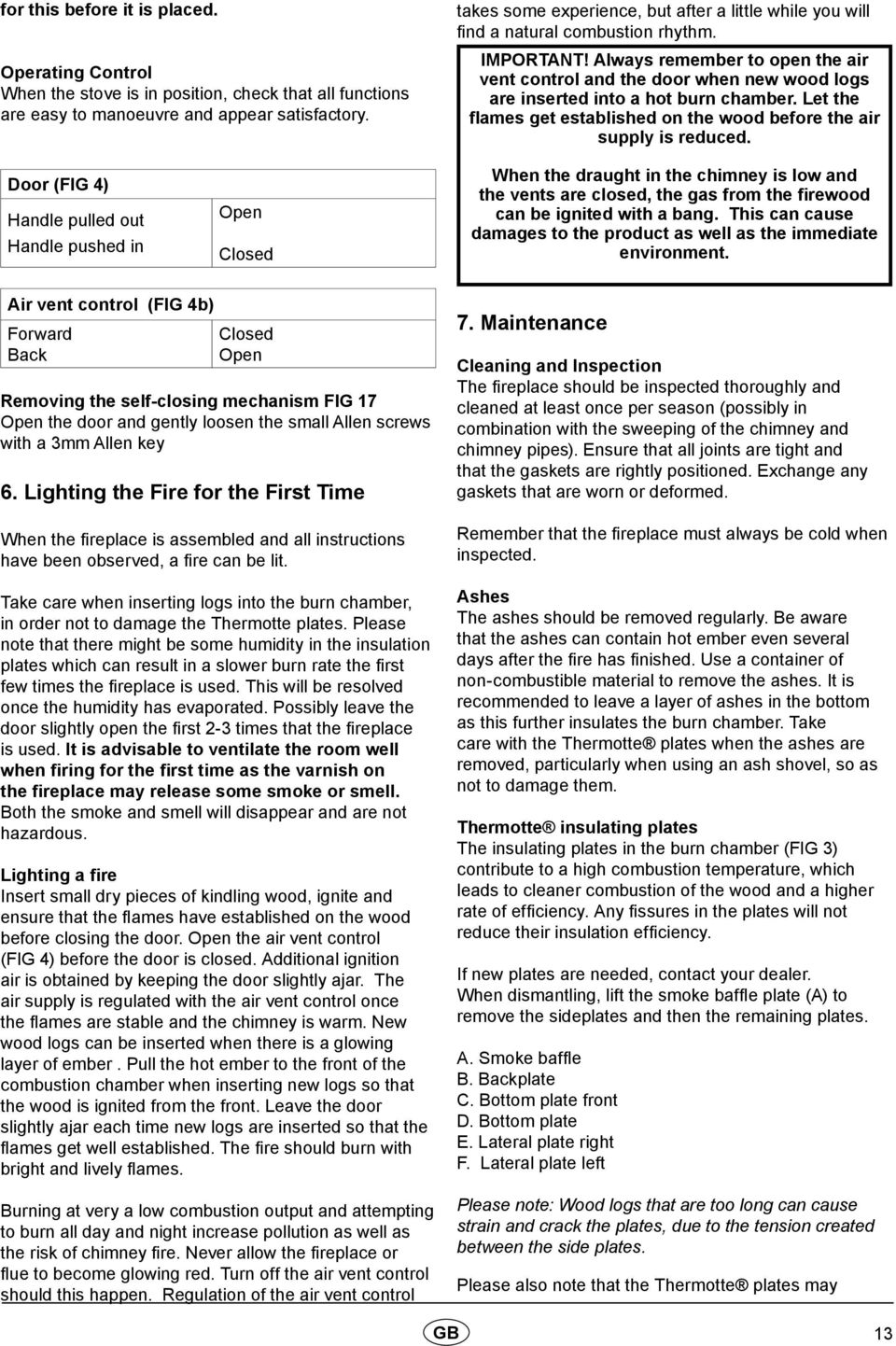 Always remember to open the air vent control and the door when new wood logs are inserted into a hot burn chamber. Let the flames get established on the wood before the air supply is reduced.