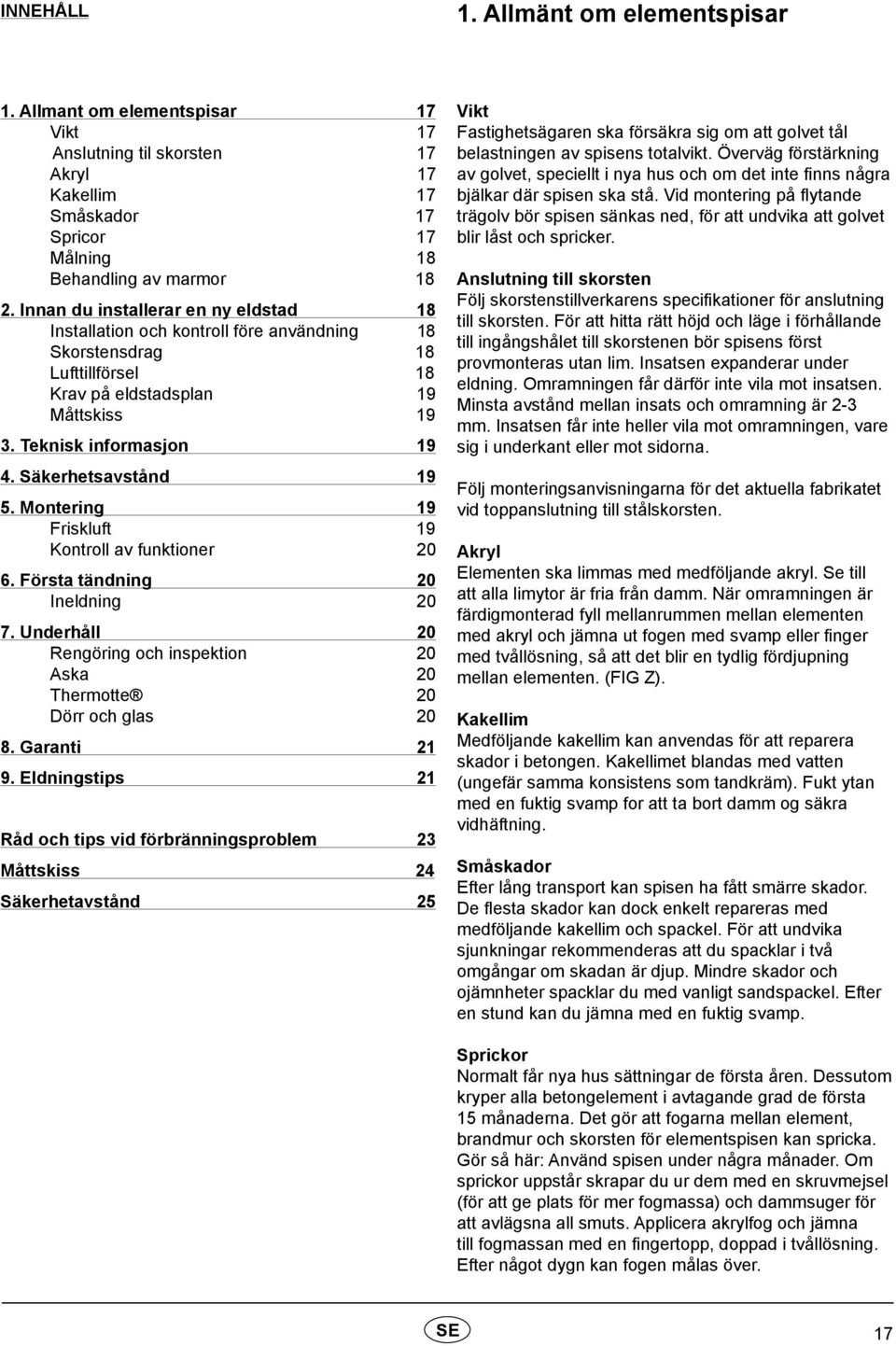 Säkerhetsavstånd 19 5. Montering 19 Friskluft 19 Kontroll av funktioner 20 6. Första tändning 20 Ineldning 20 7. Underhåll 20 Rengöring och inspektion 20 Aska 20 Thermotte 20 Dörr och glas 20 8.