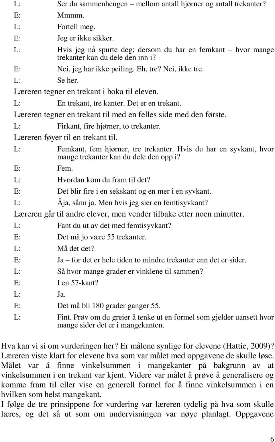 Læreren tegner en trekant i boka til eleven. L: En trekant, tre kanter. Det er en trekant. Læreren tegner en trekant til med en felles side med den første. L: Firkant, fire hjørner, to trekanter.