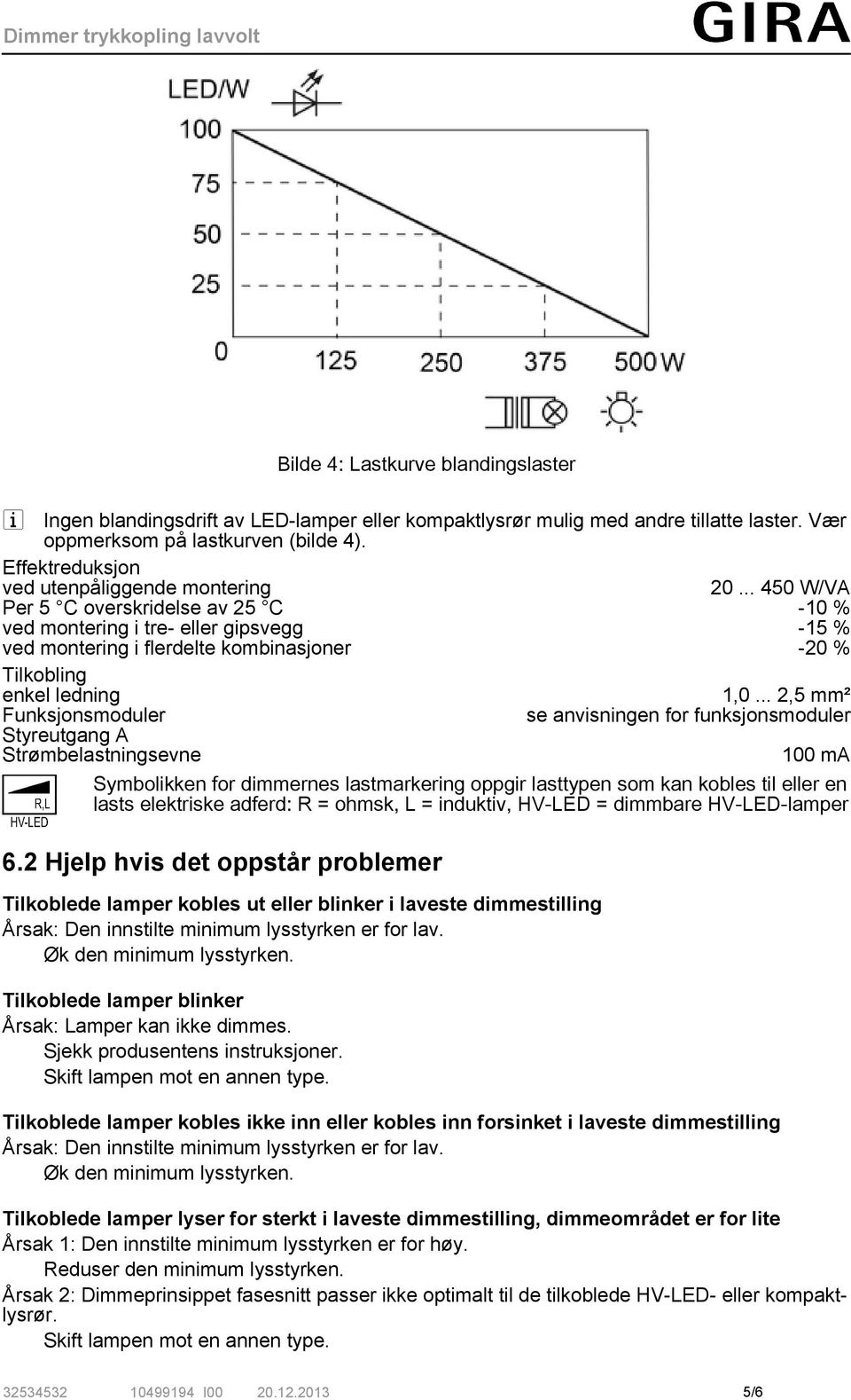 .. 450 W/VA Per 5 C overskridelse av 25 C -10 % ved montering i tre- eller gipsvegg -15 % ved montering i flerdelte kombinasjoner -20 % Tilkobling enkel ledning 1,0.