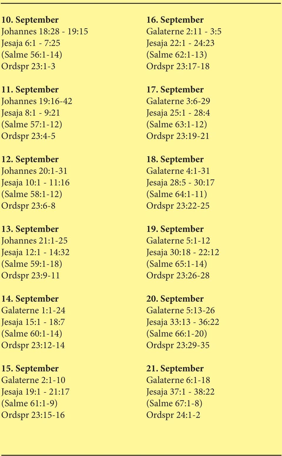 September Galaterne 1:1-24 Jesaja 15:1-18:7 (Salme 60:1-14) Ordspr 23:12-14 15. September Galaterne 2:1-10 Jesaja 19:1-21:17 (Salme 61:1-9) Ordspr 23:15-16 16.