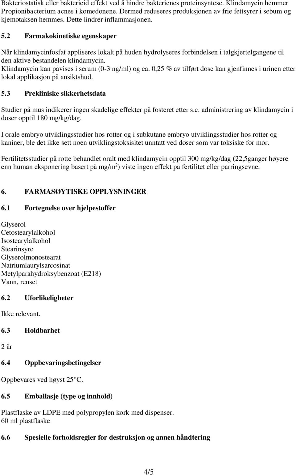 2 Farmakokinetiske egenskaper Når klindamycinfosfat appliseres lokalt på huden hydrolyseres forbindelsen i talgkjertelgangene til den aktive bestandelen klindamycin.