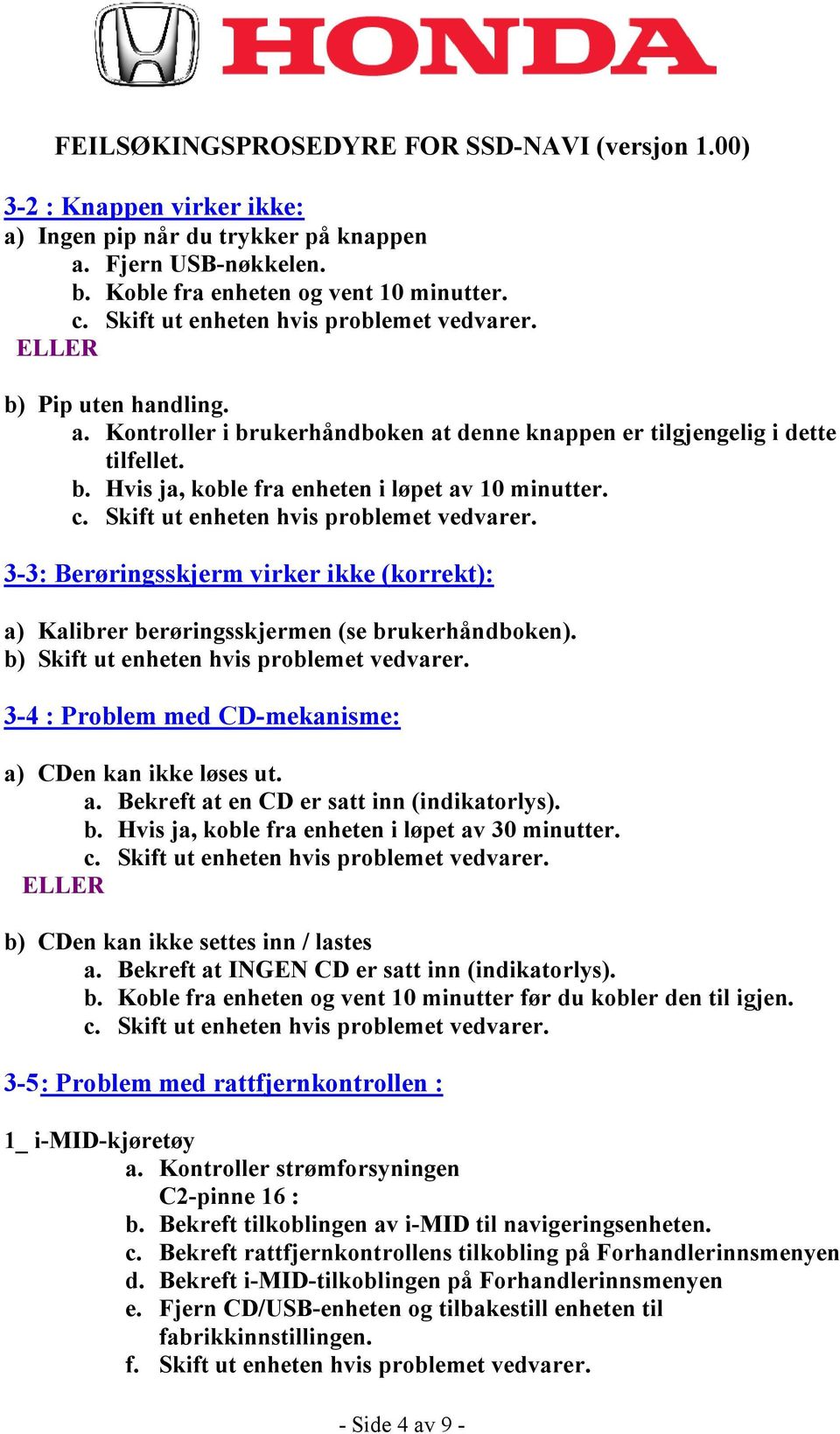 Skift ut enheten hvis problemet vedvarer. 3-3: Berøringsskjerm virker ikke (korrekt): a) Kalibrer berøringsskjermen (se brukerhåndboken). b) Skift ut enheten hvis problemet vedvarer.