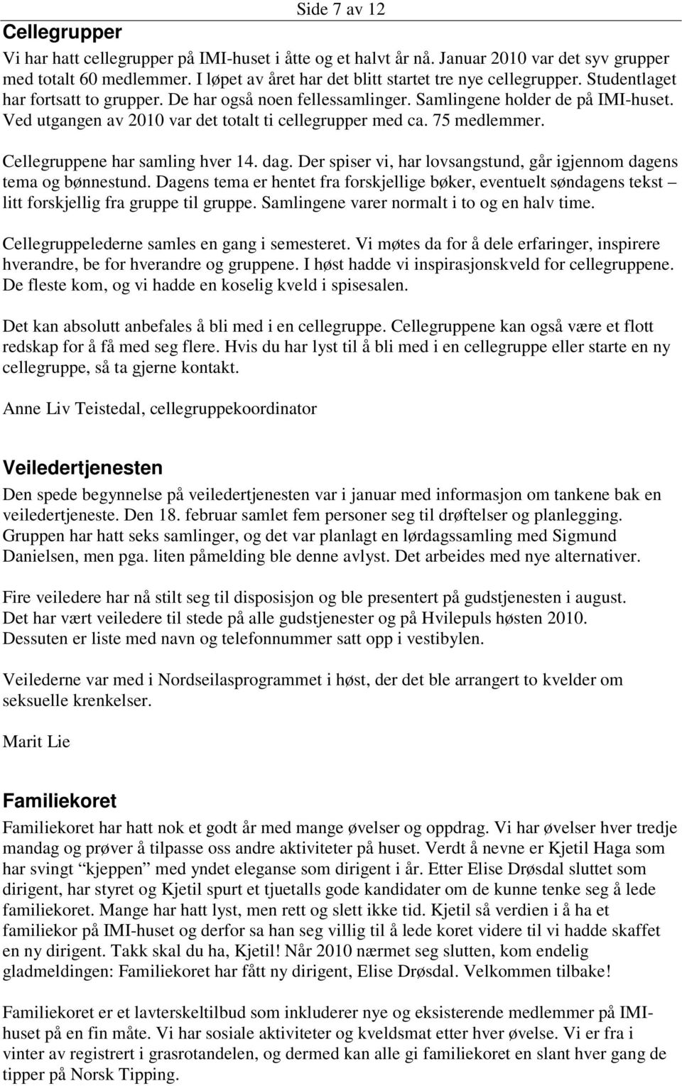 Ved utgangen av 2010 var det totalt ti cellegrupper med ca. 75 medlemmer. Cellegruppene har samling hver 14. dag. Der spiser vi, har lovsangstund, går igjennom dagens tema og bønnestund.