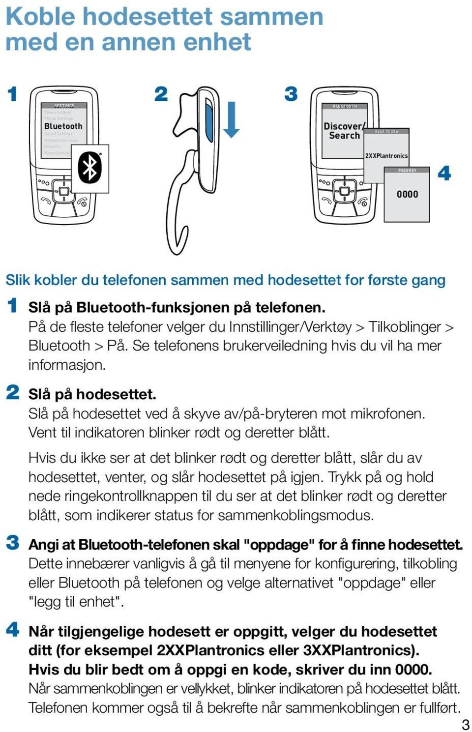 På de fleste telefoner velger du Innstillinger/Verktøy > Tilkoblinger > Bluetooth > På. Se telefonens brukerveiledning hvis du vil ha mer informasjon. 2 Slå på hodesettet.