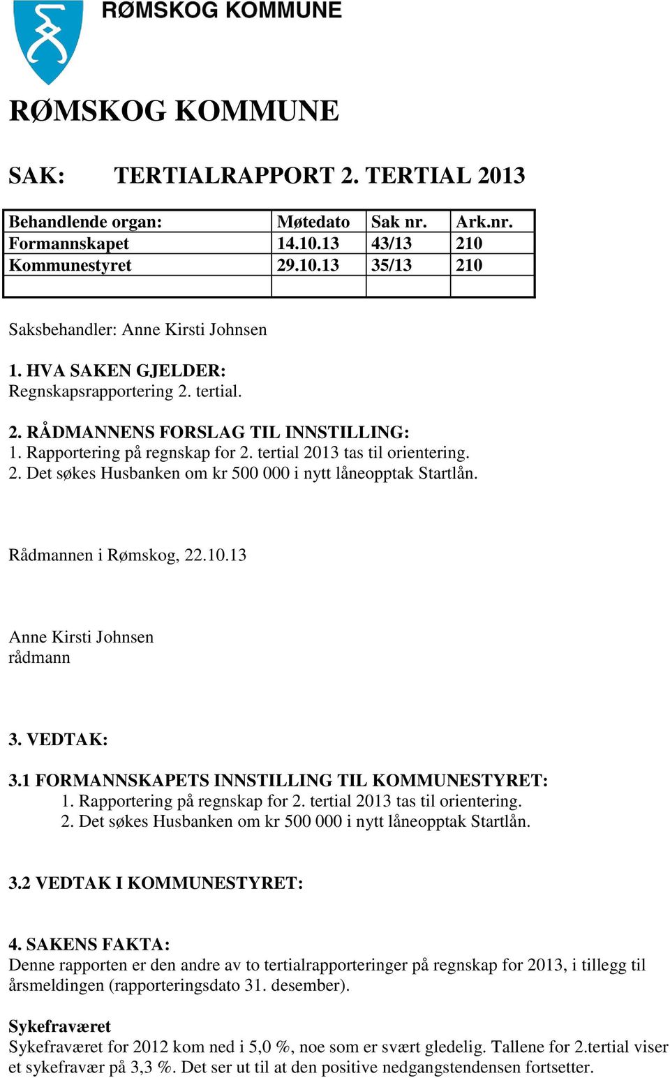 Rådmannen i Rømskog, 22.10.13 Anne Kirsti Johnsen rådmann 3. VEDTAK: 3.1 FORMANNSKAPETS INNSTILLING TIL KOMMUNESTYRET: 1. Rapportering på regnskap for 2. tertial 2013 tas til orientering. 2. Det søkes Husbanken om kr 500 000 i nytt låneopptak Startlån.