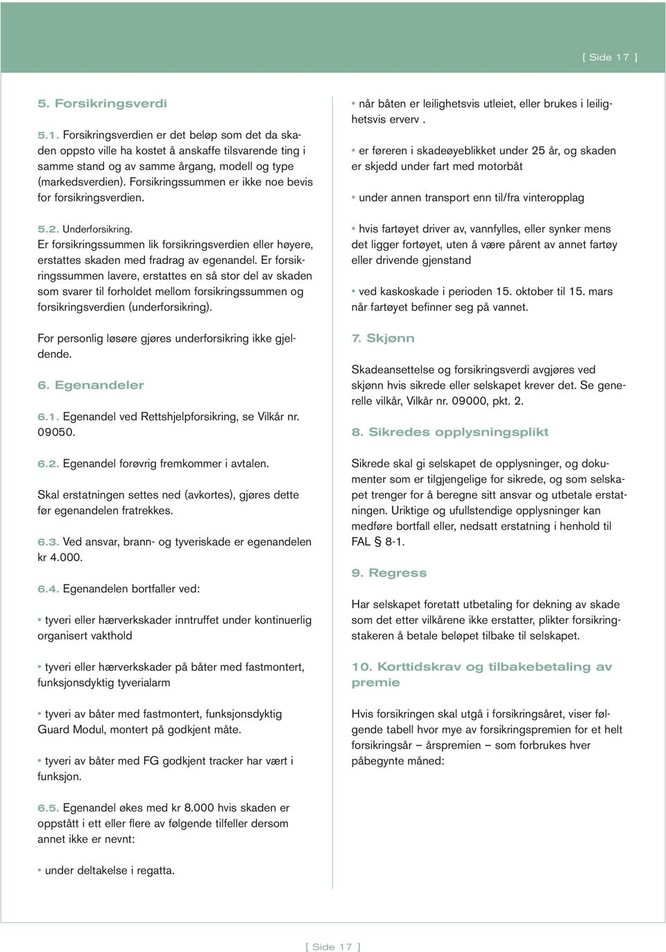 Er forsikringssummen lavere, erstattes en så stor del av skaden som svarer til forholdet mellom forsikringssummen og forsikringsverdien (underforsikring).