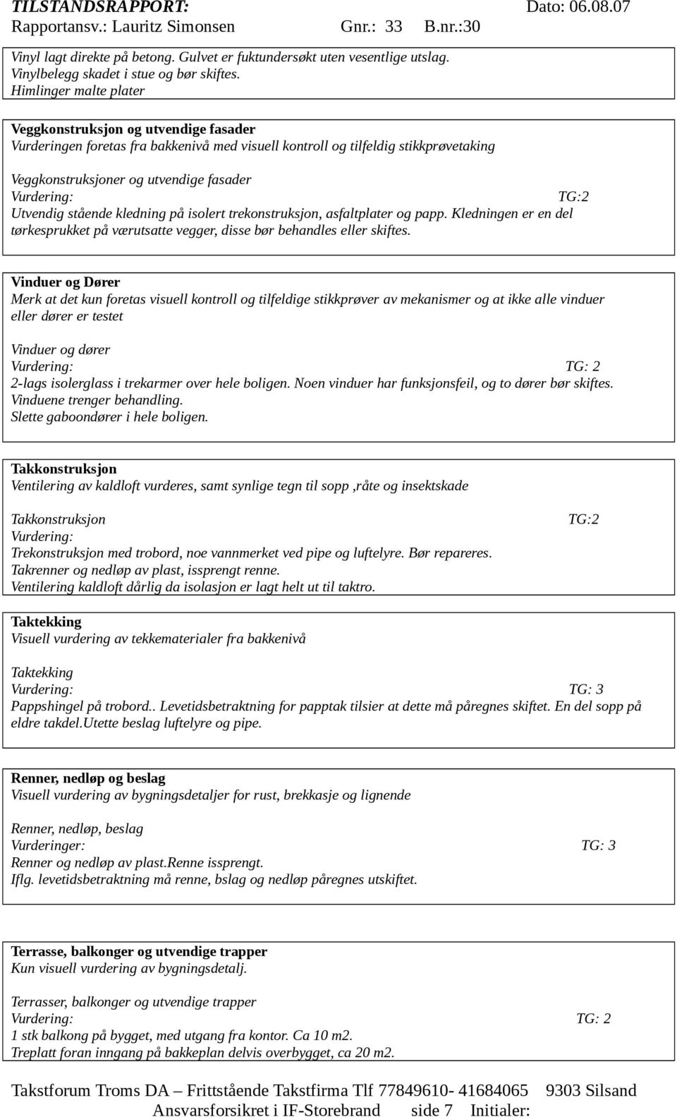 stående kledning på isolert trekonstruksjon, asfaltplater og papp. Kledningen er en del tørkesprukket på værutsatte vegger, disse bør behandles eller skiftes.