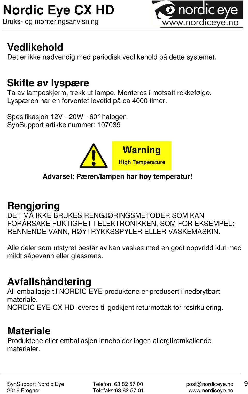 Rengjøring DET MÅ IKKE BRUKES RENGJØRINGSMETODER SOM KAN FORÅRSAKE FUKTIGHET I ELEKTRONIKKEN, SOM FOR EKSEMPEL: RENNENDE VANN, HØYTRYKKSSPYLER ELLER VASKEMASKIN.