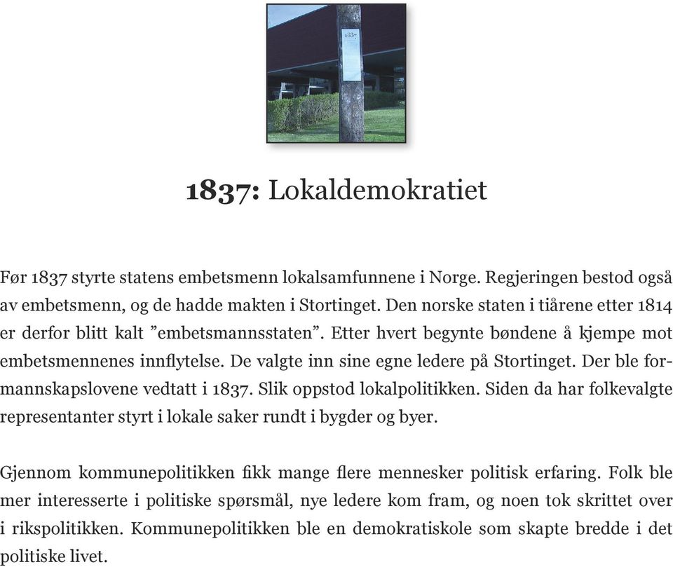 Der ble formannskapslovene vedtatt i 1837. Slik oppstod lokalpolitikken. Siden da har folkevalgte representanter styrt i lokale saker rundt i bygder og byer.