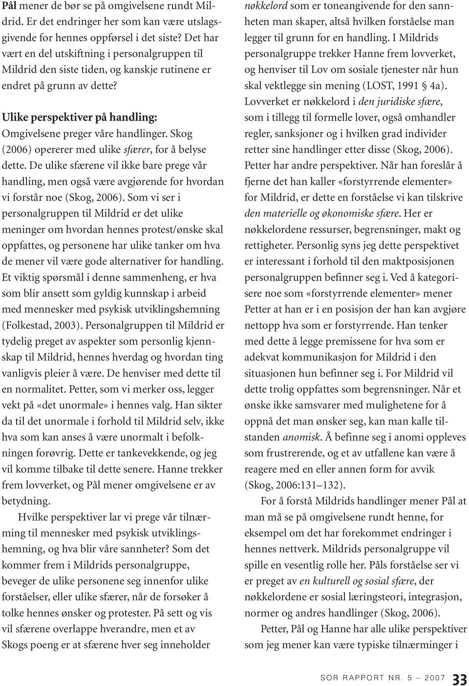 Skog (2006) opererer med ulike sfærer, for å belyse dette. De ulike sfærene vil ikke bare prege vår handling, men også være avgjørende for hvordan vi forstår noe (Skog, 2006).