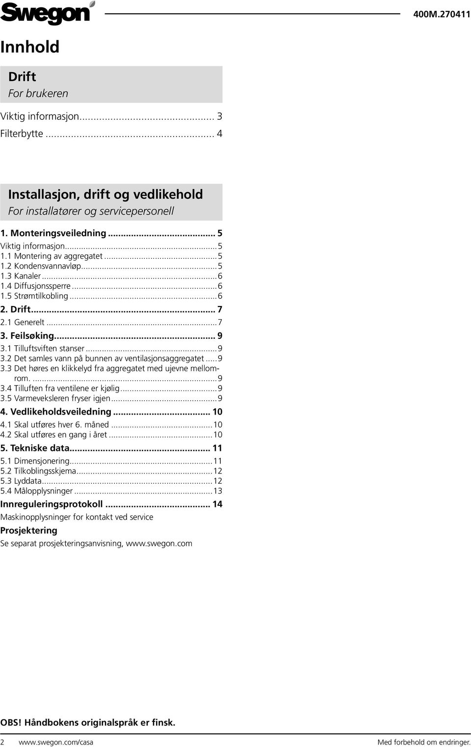 ..9 3.2 Det samles vann på bunnen av ventilasjonsaggregatet...9 3.3 Det høres en klikkelyd fra aggregatet med ujevne mellomrom....9 3.4 Tilluften fra ventilene er kjølig...9 3.5 Varmeveksleren fryser igjen.