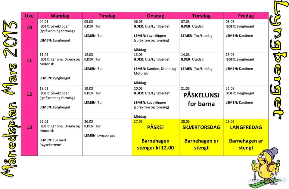 03 ILDER: Kantine, Drama og Motorisk LEMEN: Lyngberget 18.03 ILDER: Løveklippen (språkrom og forming) LEMEN: Lyngberget 12.03 ILDER: Tur LEMEN: Tur 19.03 ILDER: Tur LEMEN: Tur Middag 13.