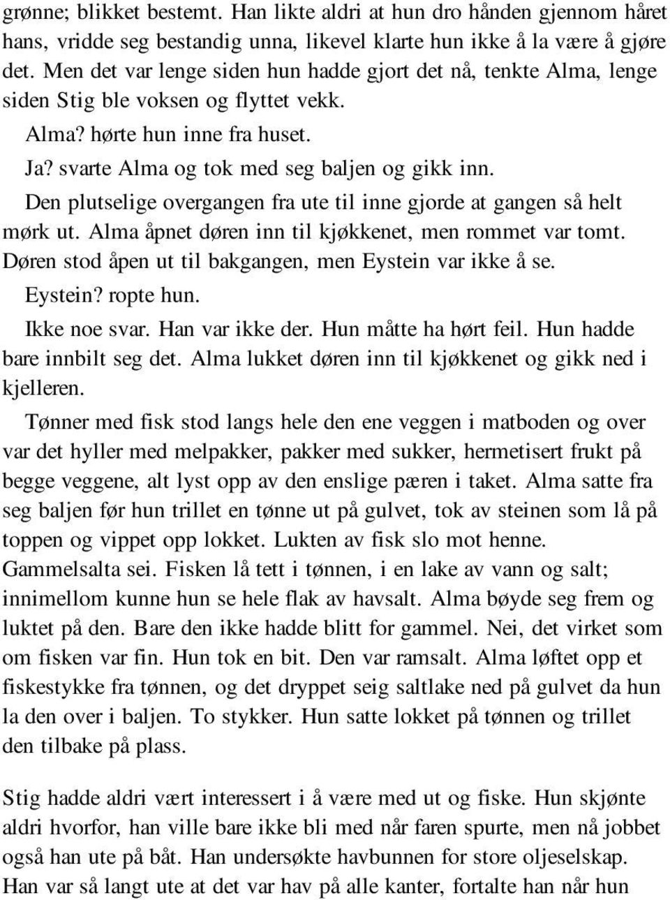 Den plutselige overgangen fra ute til inne gjorde at gangen så helt mørk ut. Alma åpnet døren inn til kjøkkenet, men rommet var tomt. Døren stod åpen ut til bakgangen, men Eystein var ikke å se.